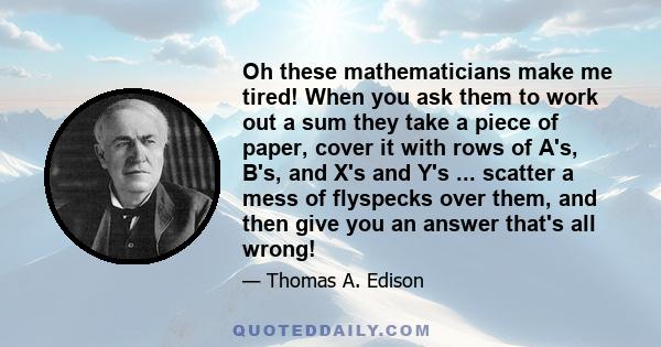 Oh these mathematicians make me tired! When you ask them to work out a sum they take a piece of paper, cover it with rows of A's, B's, and X's and Y's ... scatter a mess of flyspecks over them, and then give you an