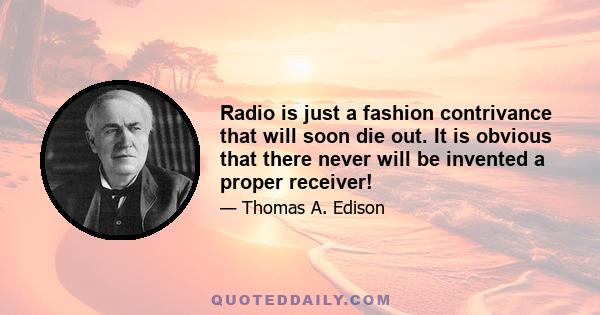 Radio is just a fashion contrivance that will soon die out. It is obvious that there never will be invented a proper receiver!