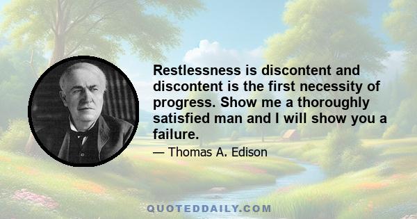 Restlessness is discontent and discontent is the first necessity of progress. Show me a thoroughly satisfied man and I will show you a failure.