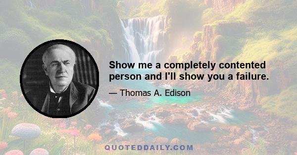 Show me a completely contented person and I'll show you a failure.