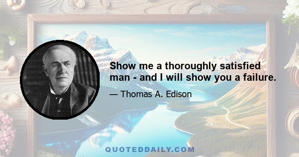 Show me a thoroughly satisfied man - and I will show you a failure.