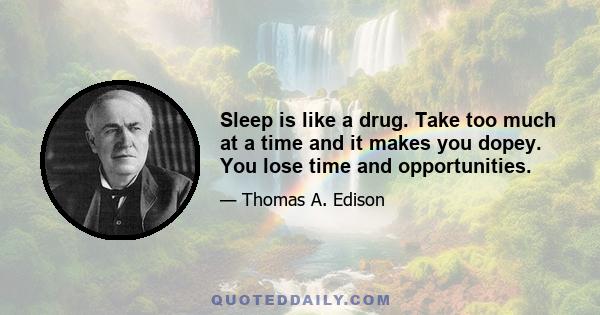 Sleep is like a drug. Take too much at a time and it makes you dopey. You lose time and opportunities.