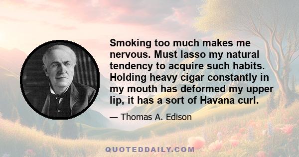 Smoking too much makes me nervous. Must lasso my natural tendency to acquire such habits. Holding heavy cigar constantly in my mouth has deformed my upper lip, it has a sort of Havana curl.