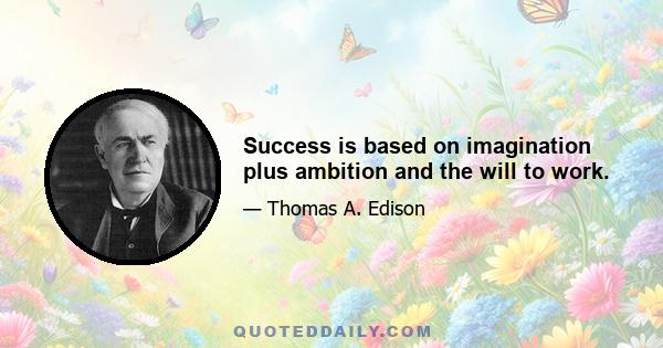 Success is based on imagination plus ambition and the will to work.