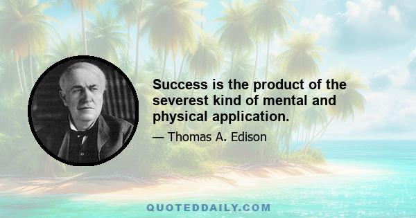 Success is the product of the severest kind of mental and physical application.