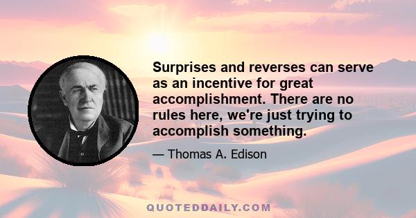 Surprises and reverses can serve as an incentive for great accomplishment. There are no rules here, we're just trying to accomplish something.