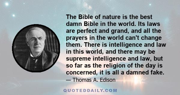 The Bible of nature is the best damn Bible in the world. Its laws are perfect and grand, and all the prayers in the world can't change them. There is intelligence and law in this world, and there may be supreme