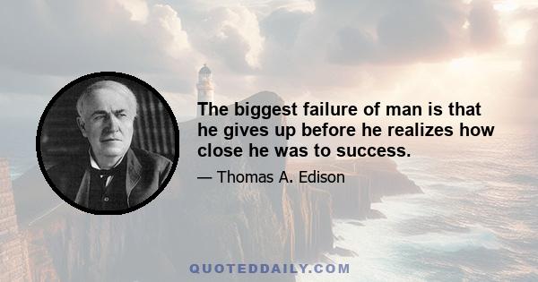 The biggest failure of man is that he gives up before he realizes how close he was to success.