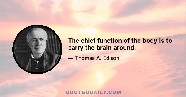 The chief function of the body is to carry the brain around.