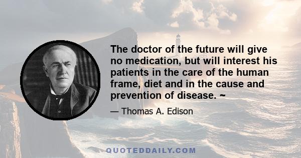 The doctor of the future will give no medication, but will interest his patients in the care of the human frame, diet and in the cause and prevention of disease. ~