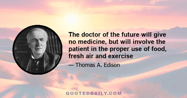 The doctor of the future will give no medicine, but will involve the patient in the proper use of food, fresh air and exercise