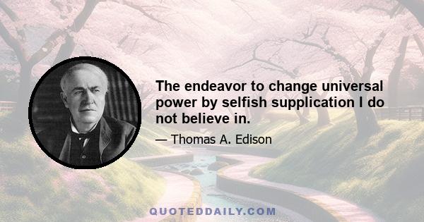 The endeavor to change universal power by selfish supplication I do not believe in.