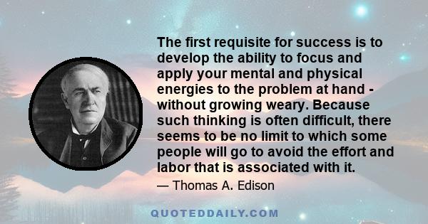 The first requisite for success is to develop the ability to focus and apply your mental and physical energies to the problem at hand - without growing weary. Because such thinking is often difficult, there seems to be