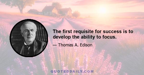 The first requisite for success is to develop the ability to focus.