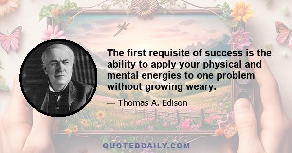 The first requisite of success is the ability to apply your physical and mental energies to one problem without growing weary.