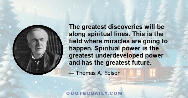 The greatest discoveries will be along spiritual lines. This is the field where miracles are going to happen. Spiritual power is the greatest underdeveloped power and has the greatest future.