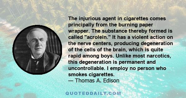 The injurious agent in cigarettes comes principally from the burning paper wrapper. The substance thereby formed is called acrolein. It has a violent action on the nerve centers, producing degeneration of the cells of