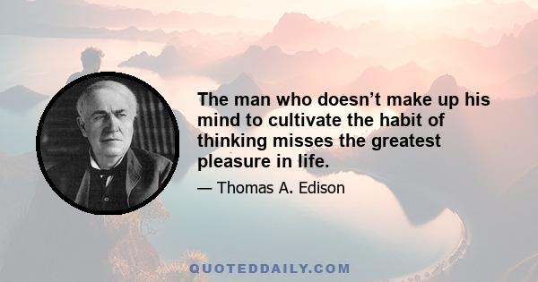 The man who doesn’t make up his mind to cultivate the habit of thinking misses the greatest pleasure in life.