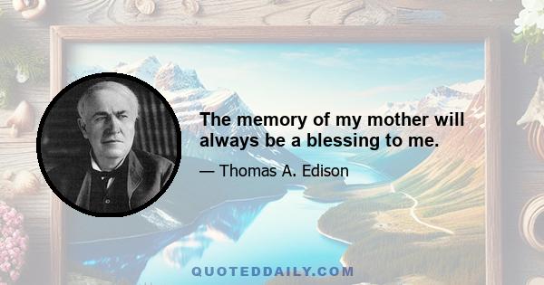 The memory of my mother will always be a blessing to me.