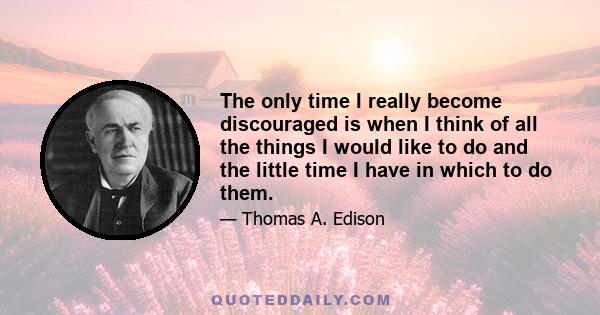 The only time I really become discouraged is when I think of all the things I would like to do and the little time I have in which to do them.