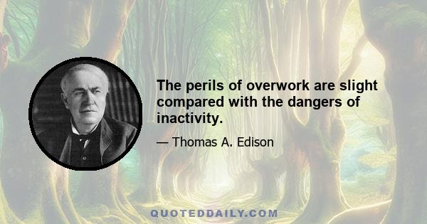 The perils of overwork are slight compared with the dangers of inactivity.