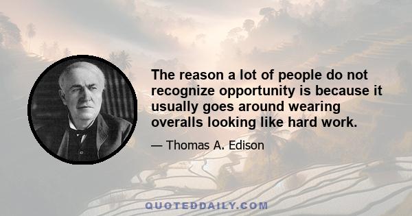 The reason a lot of people do not recognize opportunity is because it usually goes around wearing overalls looking like hard work.