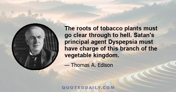 The roots of tobacco plants must go clear through to hell. Satan's principal agent Dyspepsia must have charge of this branch of the vegetable kingdom.