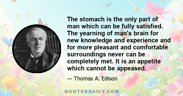 The stomach is the only part of man which can be fully satisfied. The yearning of man's brain for new knowledge and experience and for more pleasant and comfortable surroundings never can be completely met. It is an