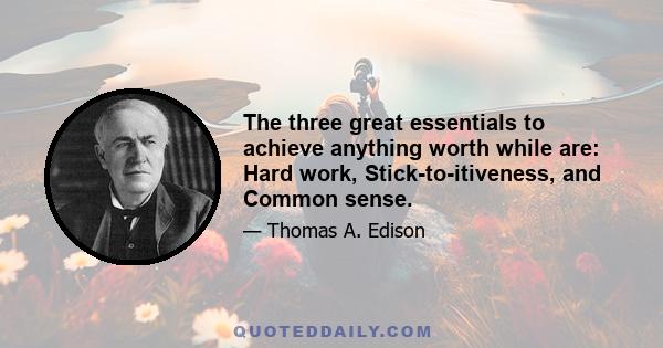 The three great essentials to achieve anything worth while are: Hard work, Stick-to-itiveness, and Common sense.