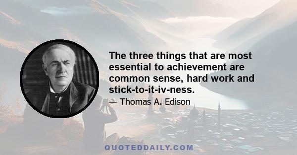 The three things that are most essential to achievement are common sense, hard work and stick-to-it-iv-ness.