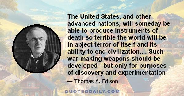 The United States, and other advanced nations, will someday be able to produce instruments of death so terrible the world will be in abject terror of itself and its ability to end civilization.... Such war-making