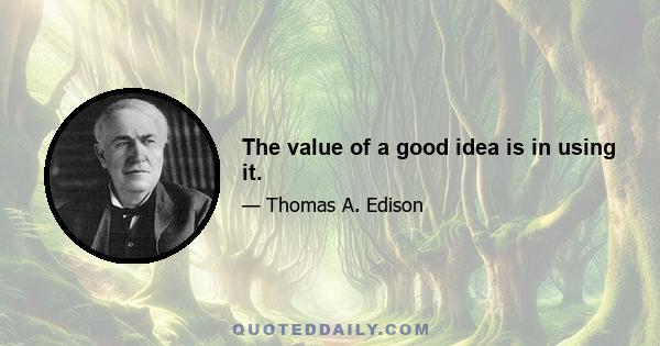 The value of a good idea is in using it.