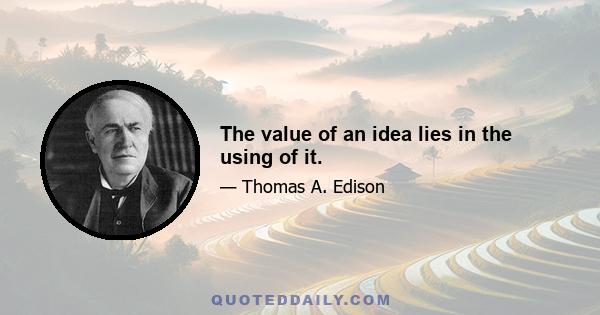 The value of an idea lies in the using of it.