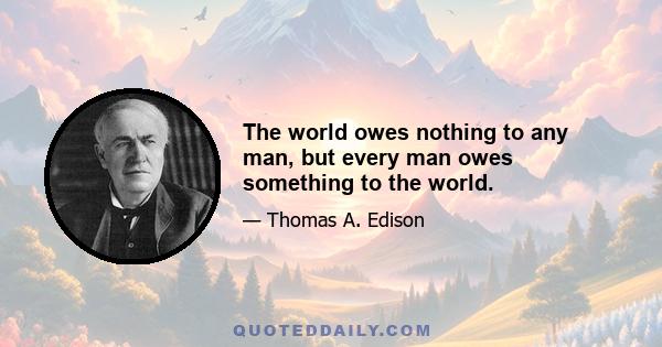 The world owes nothing to any man, but every man owes something to the world.