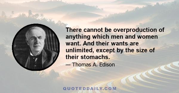 There cannot be overproduction of anything which men and women want. And their wants are unlimited, except by the size of their stomachs.