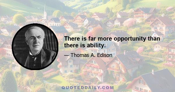 There is far more opportunity than there is ability.