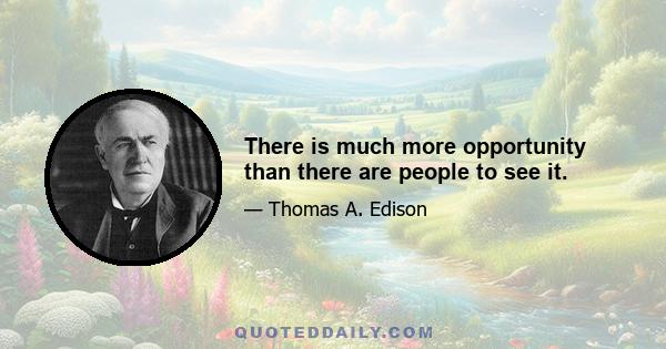 There is much more opportunity than there are people to see it.