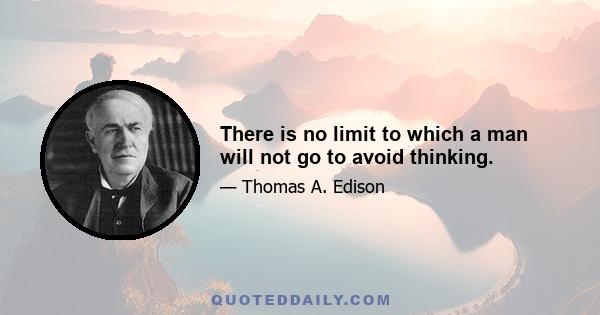 There is no limit to which a man will not go to avoid thinking.