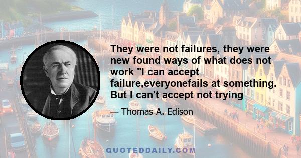 They were not failures, they were new found ways of what does not work I can accept failure,everyonefails at something. But I can't accept not trying