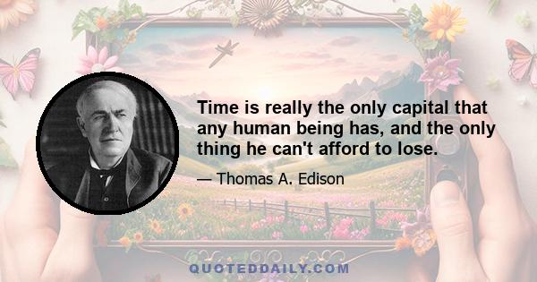 Time is really the only capital that any human being has, and the only thing he can't afford to lose.