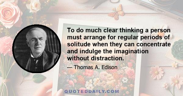 To do much clear thinking a person must arrange for regular periods of solitude when they can concentrate and indulge the imagination without distraction.