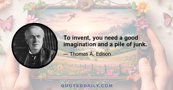 To invent, you need a good imagination and a pile of junk.