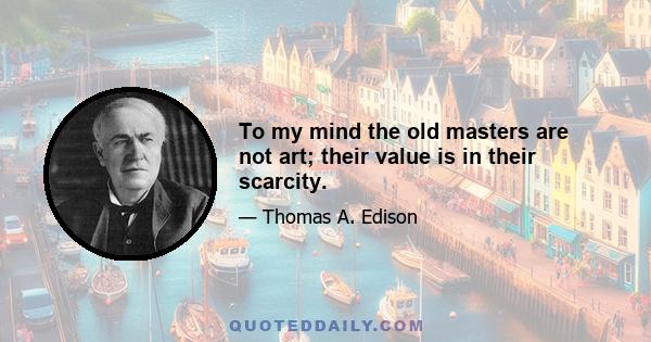 To my mind the old masters are not art; their value is in their scarcity.