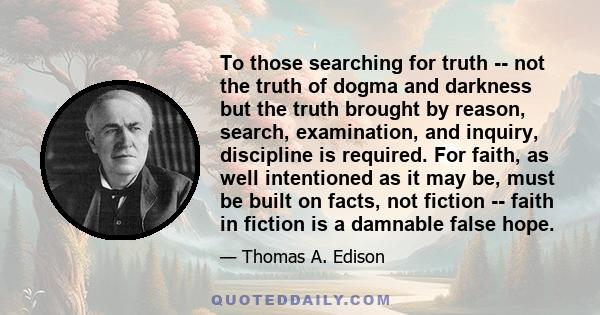 To those searching for truth -- not the truth of dogma and darkness but the truth brought by reason, search, examination, and inquiry, discipline is required. For faith, as well intentioned as it may be, must be built