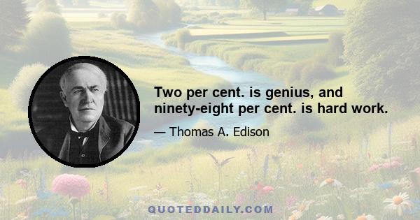 Two per cent. is genius, and ninety-eight per cent. is hard work.