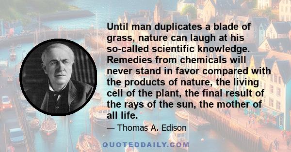 Until man duplicates a blade of grass, nature can laugh at his so-called scientific knowledge. Remedies from chemicals will never stand in favor compared with the products of nature, the living cell of the plant, the