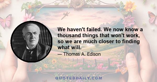 We haven't failed. We now know a thousand things that won't work, so we are much closer to finding what will.