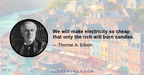 We will make electricity so cheap that only the rich will burn candles.