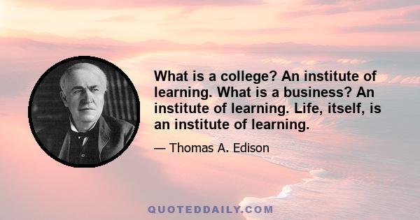 What is a college? An institute of learning. What is a business? An institute of learning. Life, itself, is an institute of learning.