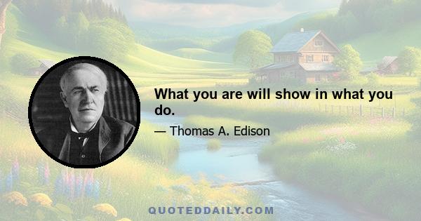 What you are will show in what you do.